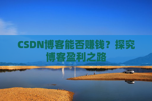 CSDN博客能否赚钱？探究博客盈利之路