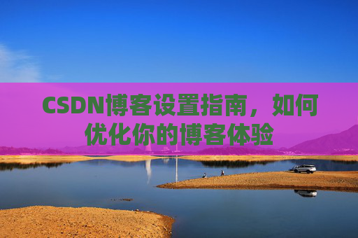 CSDN博客设置指南，如何优化你的博客体验
