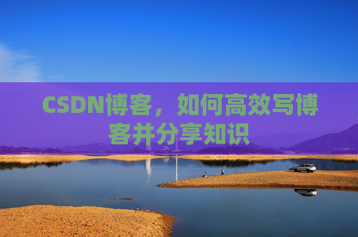 CSDN博客，如何高效写博客并分享知识